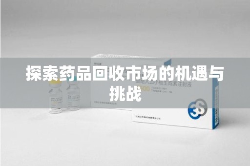全国探索药品回收市场的机遇与挑战