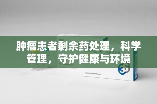 全国肿瘤患者剩余药处理，科学管理，守护健康与环境