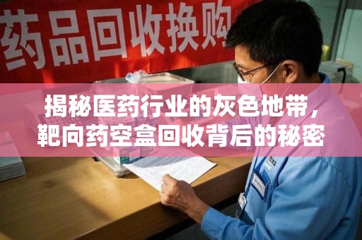 全国揭秘医药行业的灰色地带，靶向药空盒回收背后的秘密