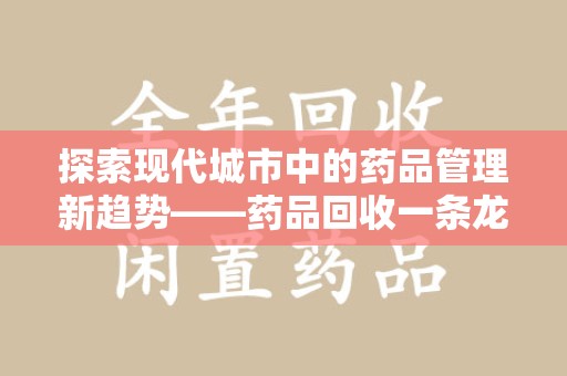 全国探索现代城市中的药品管理新趋势——药品回收一条龙服务的崛起