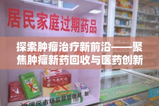全国探索肿瘤治疗新前沿——聚焦肿瘤新药回收与医药创新