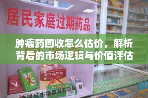 全国肿瘤药回收怎么估价，解析背后的市场逻辑与价值评估