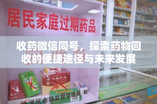 全国收药微信同号，探索药物回收的便捷途径与未来发展