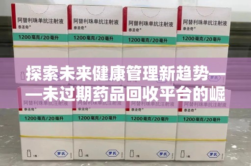 全国探索未来健康管理新趋势——未过期药品回收平台的崛起与价值