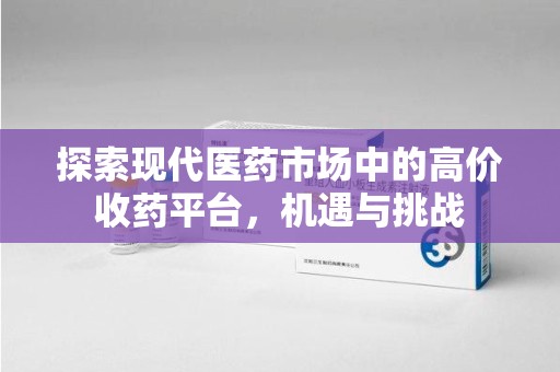 全国探索现代医药市场中的高价收药平台，机遇与挑战