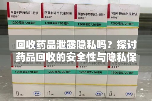 全国回收药品泄露隐私吗？探讨药品回收的安全性与隐私保护