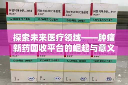 全国探索未来医疗领域——肿瘤新药回收平台的崛起与意义