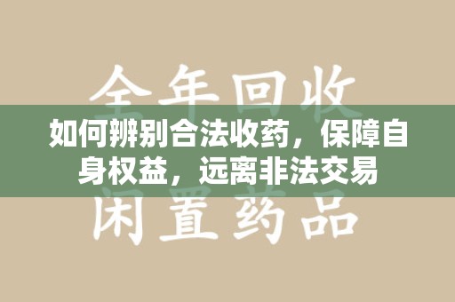 全国如何辨别合法收药，保障自身权益，远离非法交易