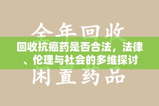 全国回收抗癌药是否合法，法律、伦理与社会的多维探讨