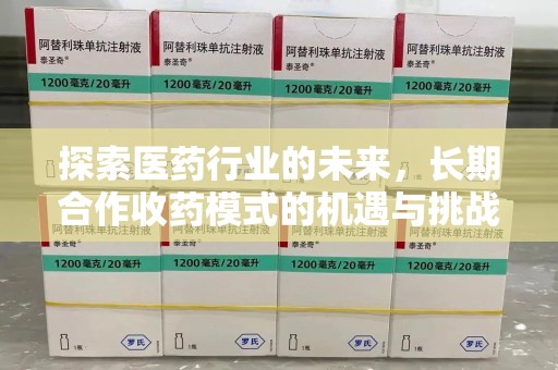 全国探索医药行业的未来，长期合作收药模式的机遇与挑战
