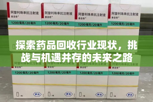 全国探索药品回收行业现状，挑战与机遇并存的未来之路