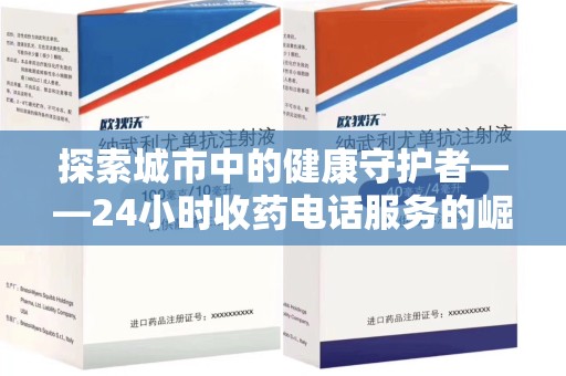 全国探索城市中的健康守护者——24小时收药电话服务的崛起