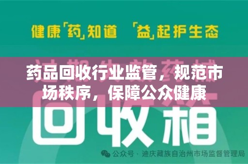 全国药品回收行业监管，规范市场秩序，保障公众健康