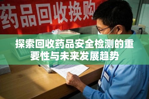全国探索回收药品安全检测的重要性与未来发展趋势