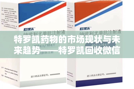 全国特罗凯药物的市场现状与未来趋势——特罗凯回收微信助力行业发展