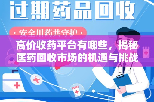 全国高价收药平台有哪些，揭秘医药回收市场的机遇与挑战