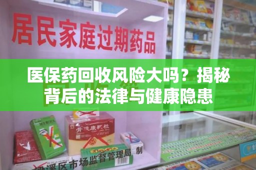 全国医保药回收风险大吗？揭秘背后的法律与健康隐患