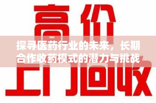 全国探寻医药行业的未来，长期合作收药模式的潜力与挑战