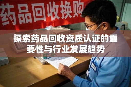 全国探索药品回收资质认证的重要性与行业发展趋势