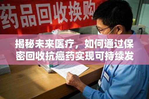 全国揭秘未来医疗，如何通过保密回收抗癌药实现可持续发展