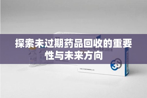 全国探索未过期药品回收的重要性与未来方向