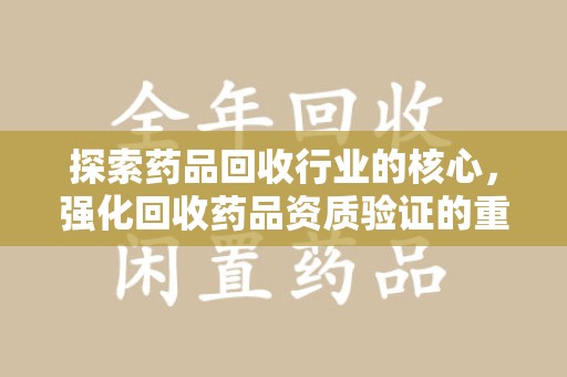 全国探索药品回收行业的核心，强化回收药品资质验证的重要性