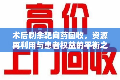 全国术后剩余靶向药回收，资源再利用与患者权益的平衡之道