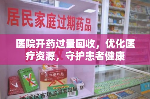 全国医院开药过量回收，优化医疗资源，守护患者健康