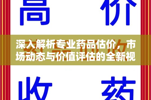 全国深入解析专业药品估价，市场动态与价值评估的全新视角