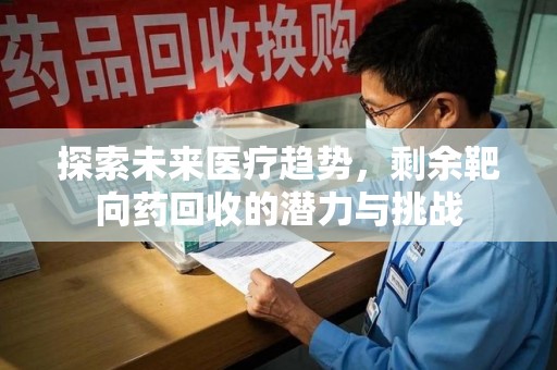 全国探索未来医疗趋势，剩余靶向药回收的潜力与挑战