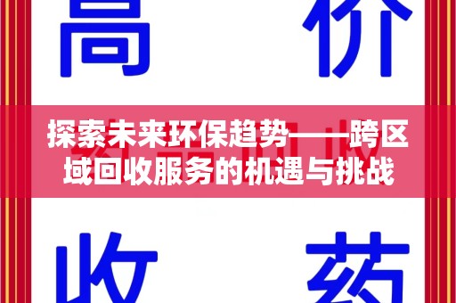 全国探索未来环保趋势——跨区域回收服务的机遇与挑战