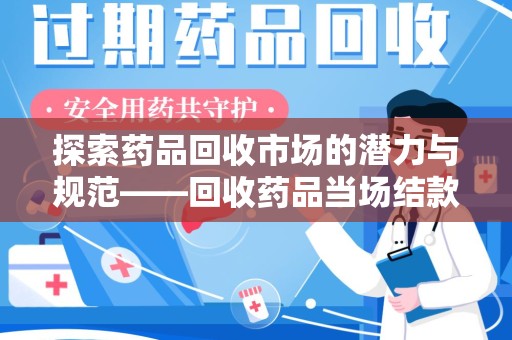 全国探索药品回收市场的潜力与规范——回收药品当场结款成行业新趋势