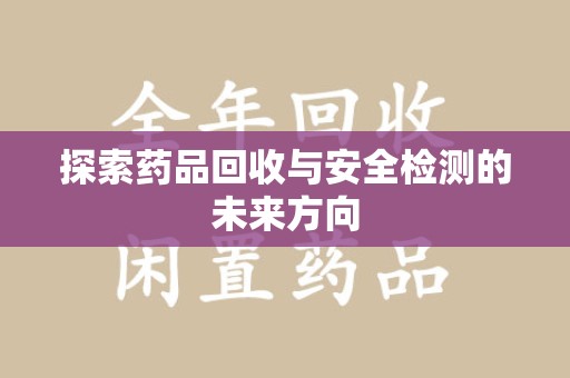 全国探索药品回收与安全检测的未来方向