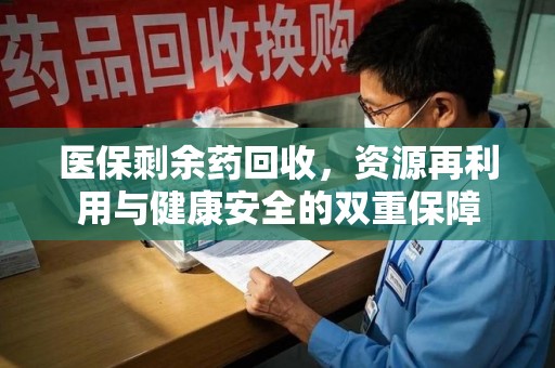 全国医保剩余药回收，资源再利用与健康安全的双重保障