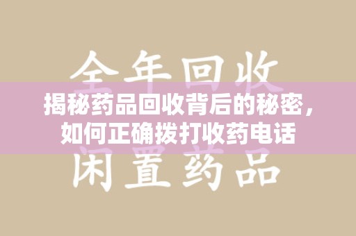 全国揭秘药品回收背后的秘密，如何正确拨打收药电话