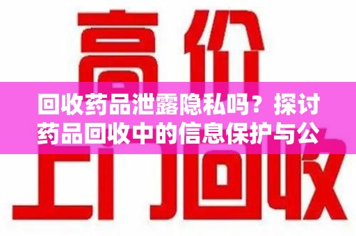 全国回收药品泄露隐私吗？探讨药品回收中的信息保护与公众疑虑