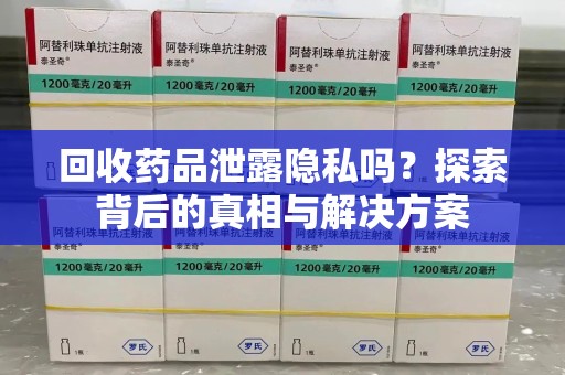 全国回收药品泄露隐私吗？探索背后的真相与解决方案