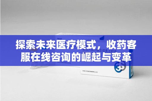 全国探索未来医疗模式，收药客服在线咨询的崛起与变革