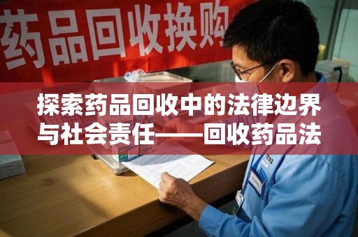 全国探索药品回收中的法律边界与社会责任——回收药品法律责任解析