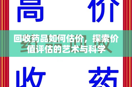 全国回收药品如何估价，探索价值评估的艺术与科学