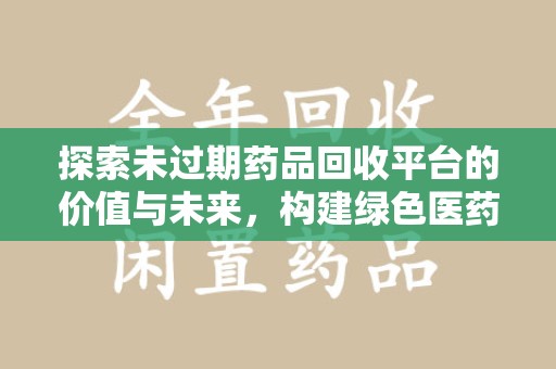 全国探索未过期药品回收平台的价值与未来，构建绿色医药生态的桥梁