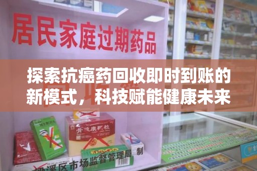 全国探索抗癌药回收即时到账的新模式，科技赋能健康未来
