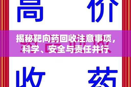 全国揭秘靶向药回收注意事项，科学、安全与责任并行