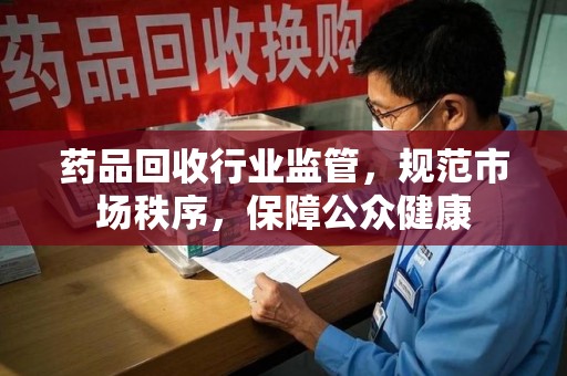 全国药品回收行业监管，规范市场秩序，保障公众健康