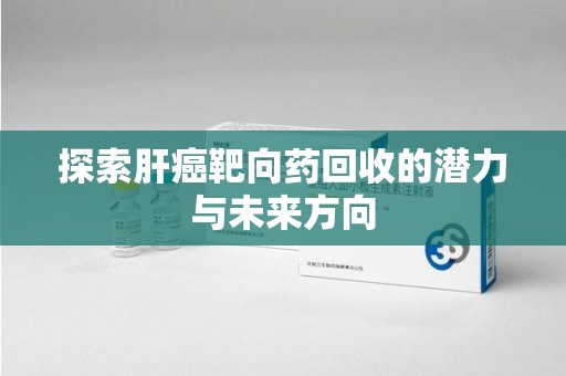 全国探索肝癌靶向药回收的潜力与未来方向