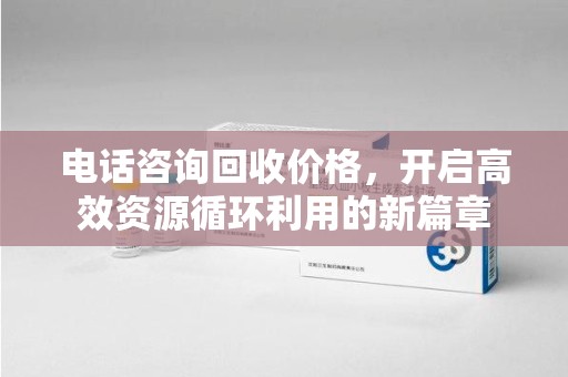 全国电话咨询回收价格，开启高效资源循环利用的新篇章