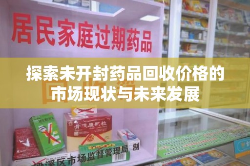 全国探索未开封药品回收价格的市场现状与未来发展