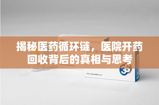 全国揭秘医药循环链，医院开药回收背后的真相与思考