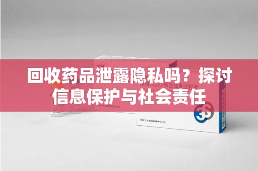 全国回收药品泄露隐私吗？探讨信息保护与社会责任