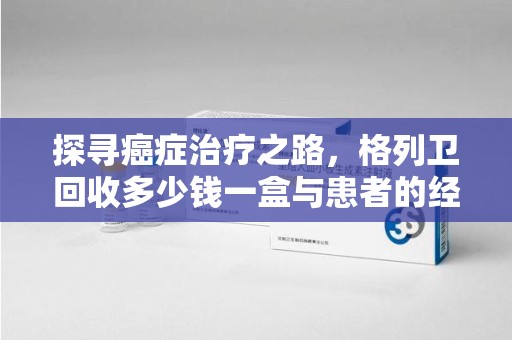 全国探寻癌症治疗之路，格列卫回收多少钱一盒与患者的经济考量